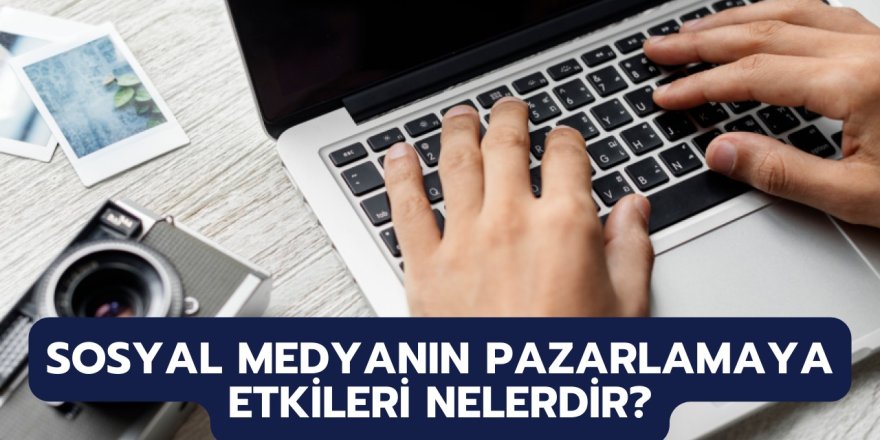 Sosyal Medyanın Pazarlamaya Etkileri Nelerdir?