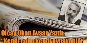 Gazeteci Olcay Okan Avşar yazdı: "Kendi çalıp kendi oynayanlar"